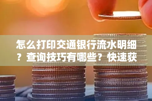 怎么打印交通银行流水明细?查询技巧有哪些?快速获取攻略